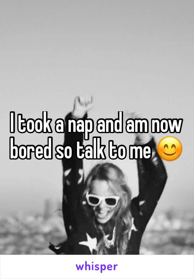 I took a nap and am now bored so talk to me 😊