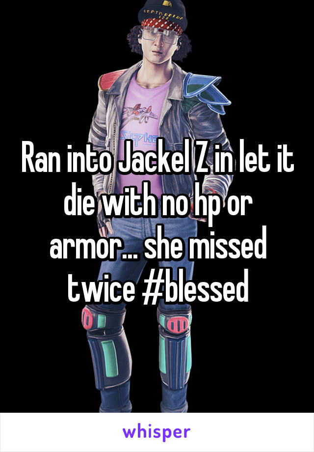 Ran into Jackel Z in let it die with no hp or armor... she missed twice #blessed