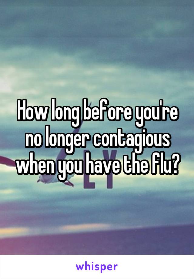 How long before you're no longer contagious when you have the flu?