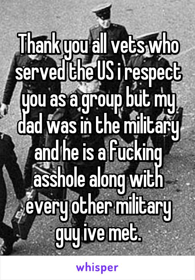 Thank you all vets who served the US i respect you as a group but my dad was in the military and he is a fucking asshole along with every other military guy ive met.