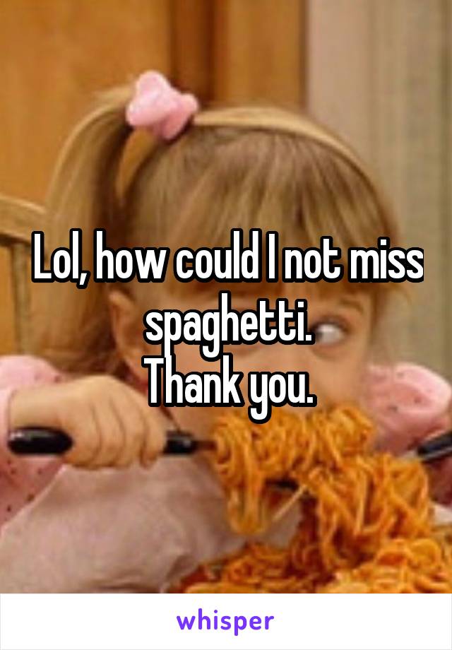 Lol, how could I not miss spaghetti.
Thank you.