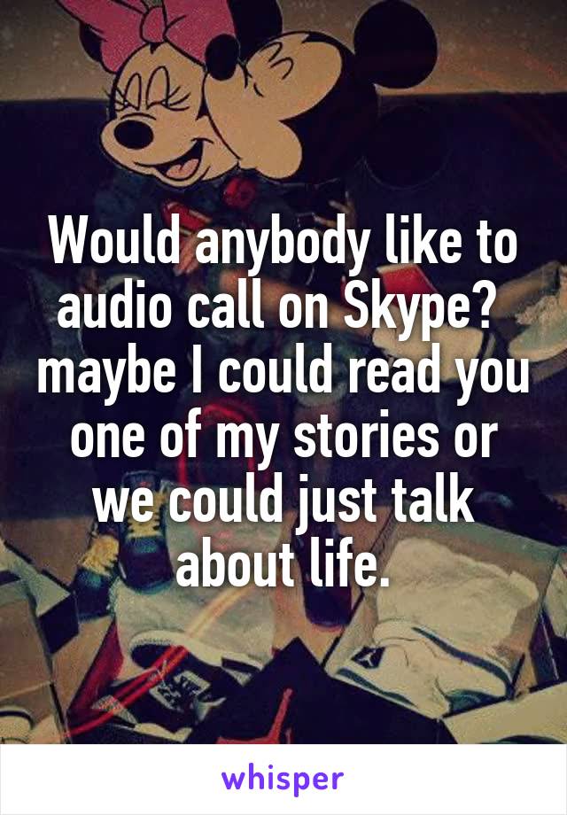 Would anybody like to audio call on Skype?  maybe I could read you one of my stories or we could just talk about life.