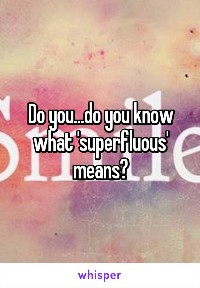 Do you...do you know what 'superfluous' means?