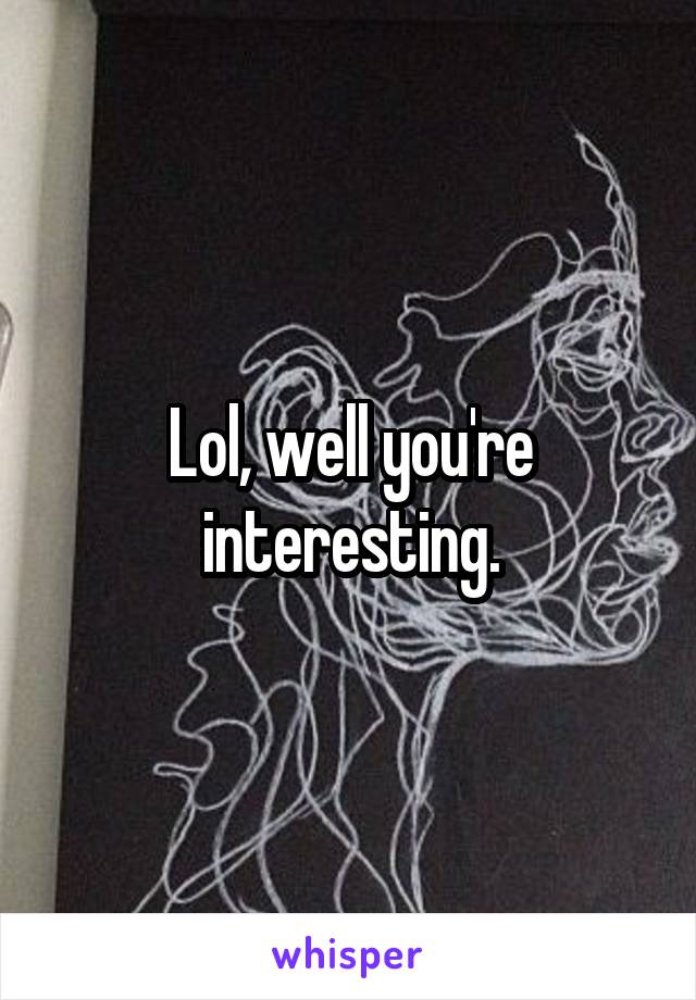 Lol, well you're interesting.