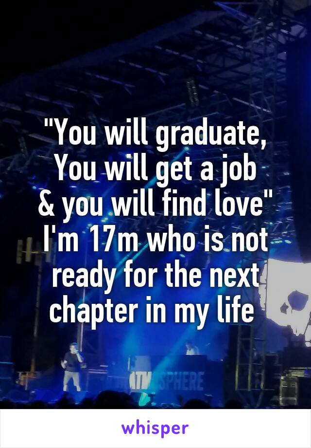 "You will graduate,
You will get a job
& you will find love"
I'm 17m who is not ready for the next chapter in my life 