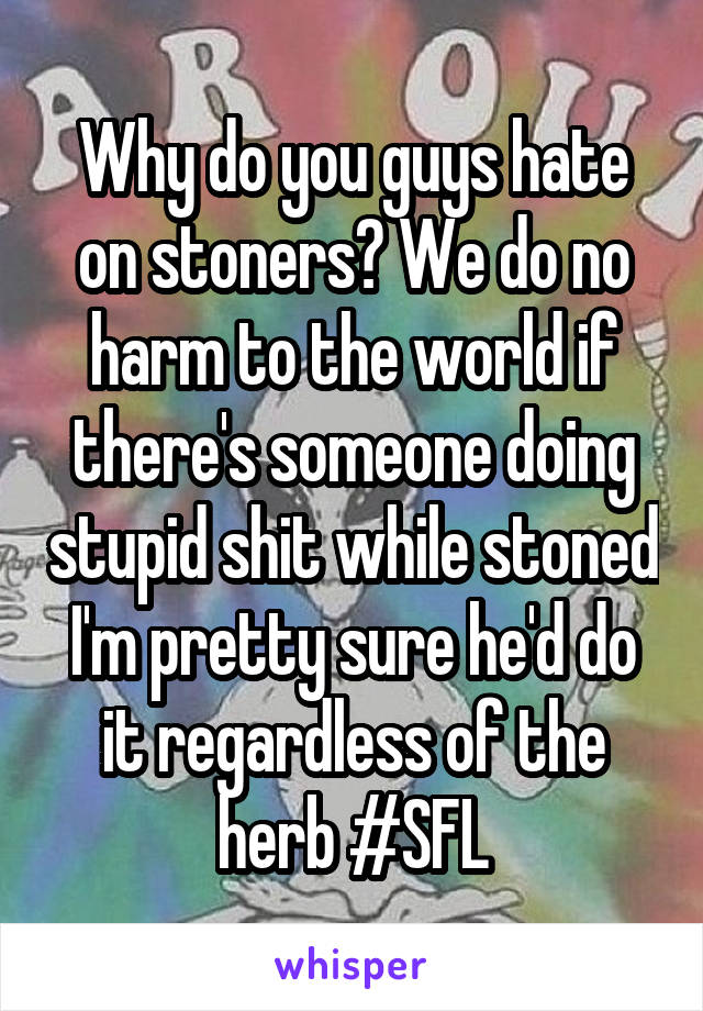 Why do you guys hate on stoners? We do no harm to the world if there's someone doing stupid shit while stoned I'm pretty sure he'd do it regardless of the herb #SFL