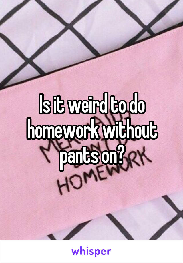 Is it weird to do homework without pants on?