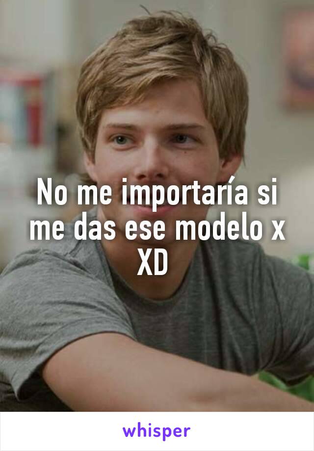 No me importaría si me das ese modelo x XD 