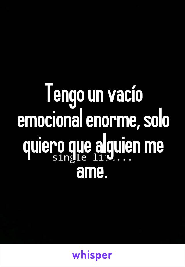 Tengo un vacío emocional enorme, solo quiero que alguien me ame. 