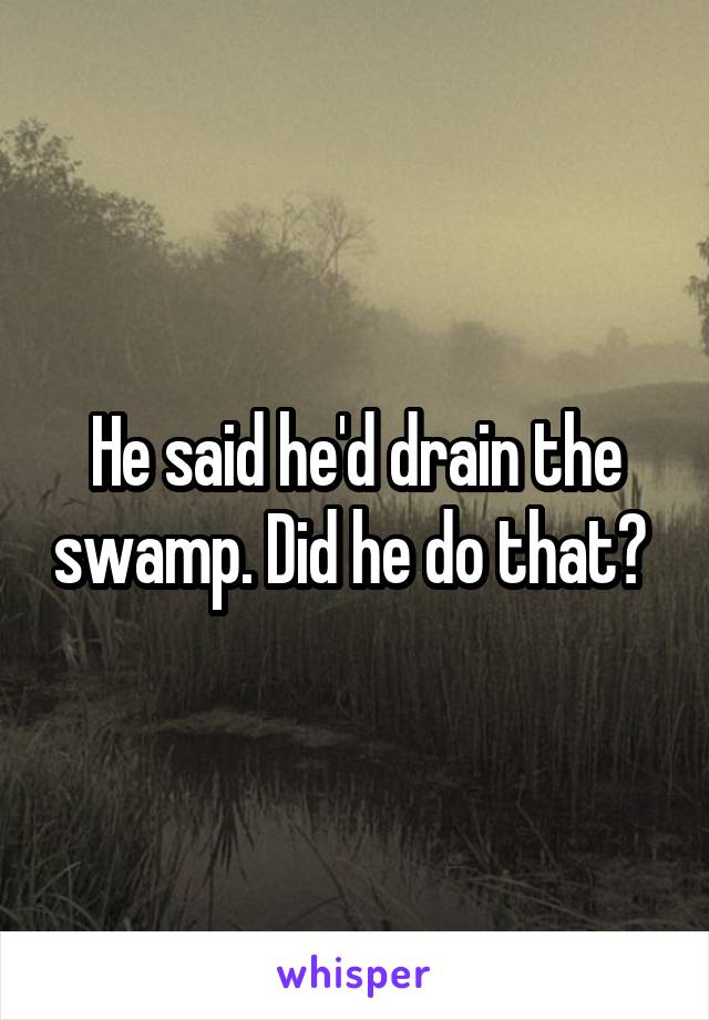 He said he'd drain the swamp. Did he do that? 