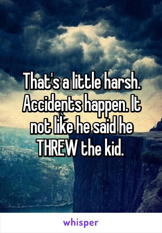 That's a little harsh. Accidents happen. It not like he said he THREW the kid. 