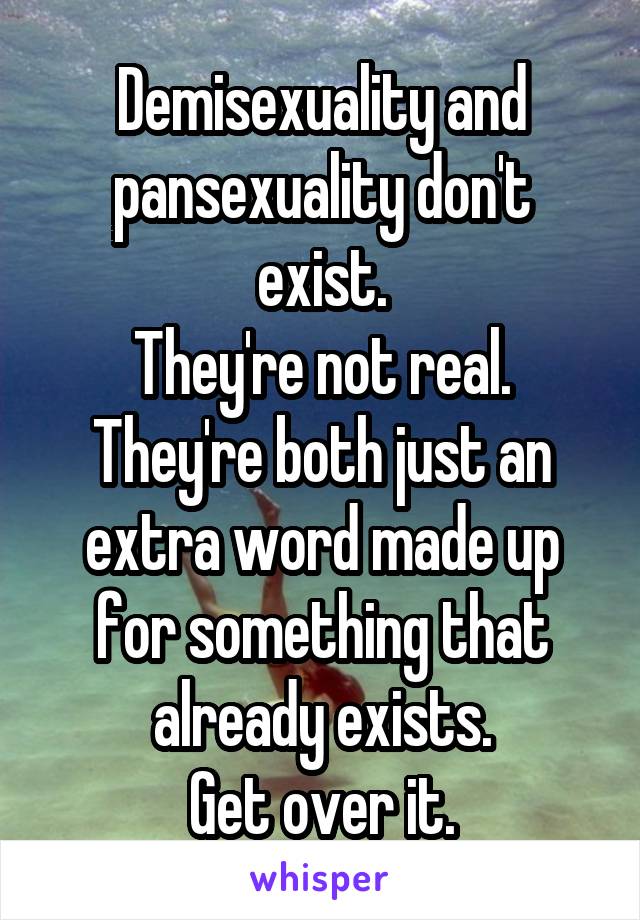 Demisexuality and pansexuality don't exist.
They're not real.
They're both just an extra word made up for something that already exists.
Get over it.