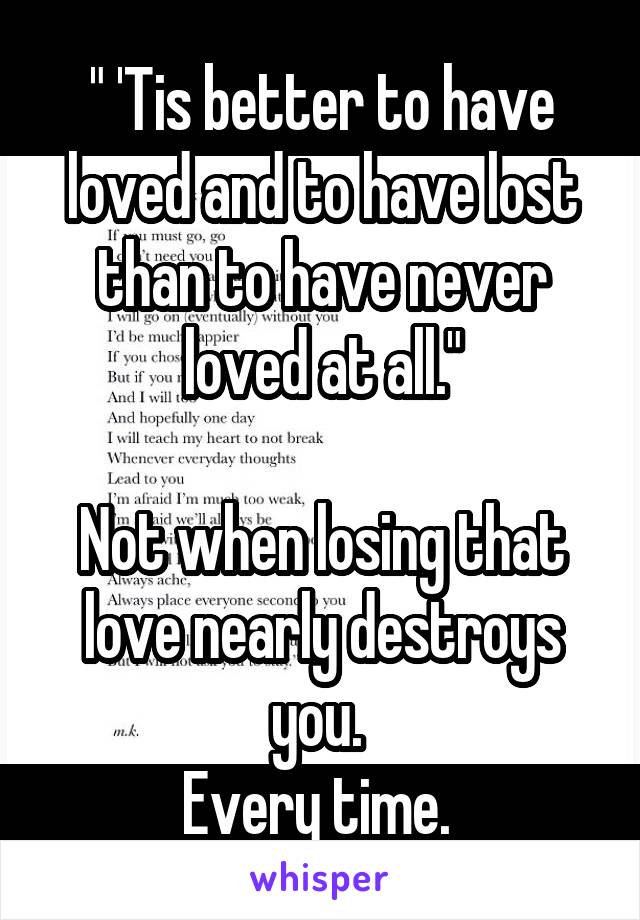 " 'Tis better to have loved and to have lost than to have never loved at all."

Not when losing that love nearly destroys you. 
Every time. 