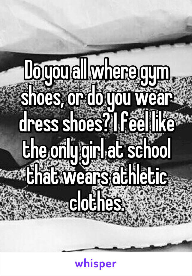 Do you all where gym shoes, or do you wear dress shoes? I feel like the only girl at school that wears athletic clothes.