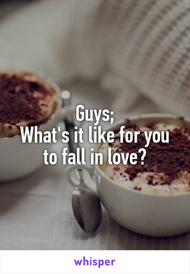 Guys;
What's it like for you to fall in love?