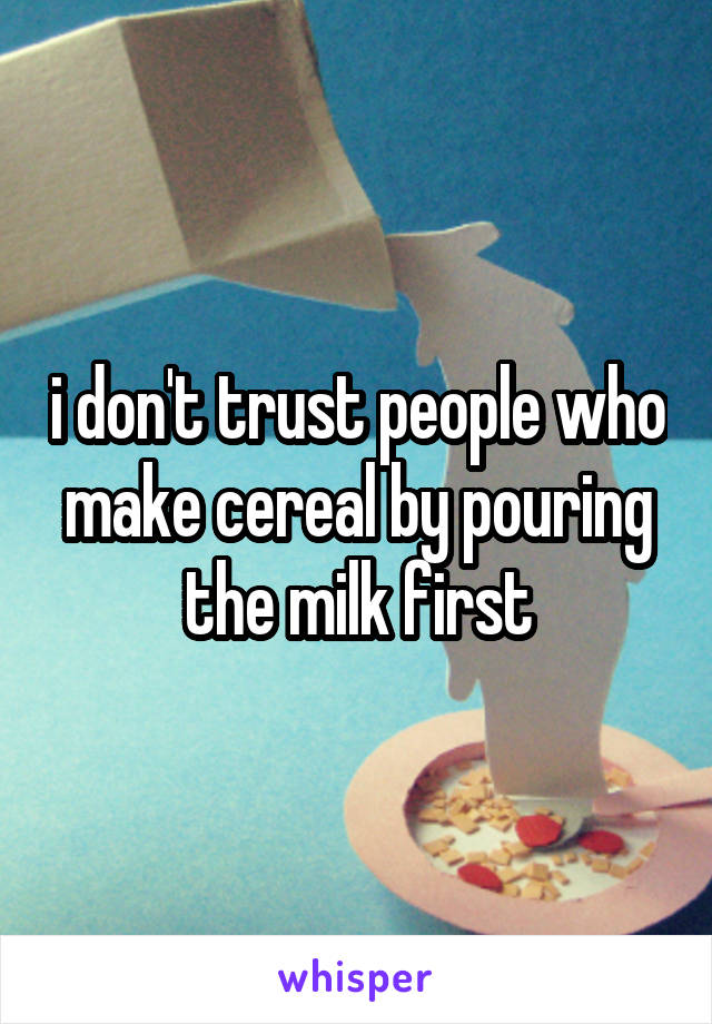 i don't trust people who make cereal by pouring the milk first