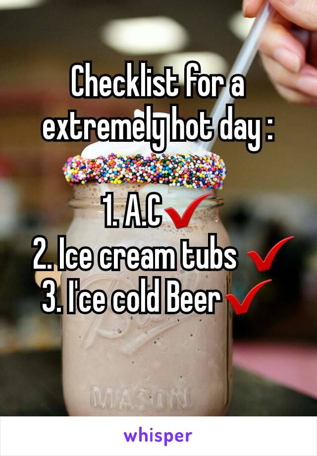 Checklist for a extremely hot day :

1. A.C✔
  2. Ice cream tubs ✔
3. I'ce cold Beer✔
