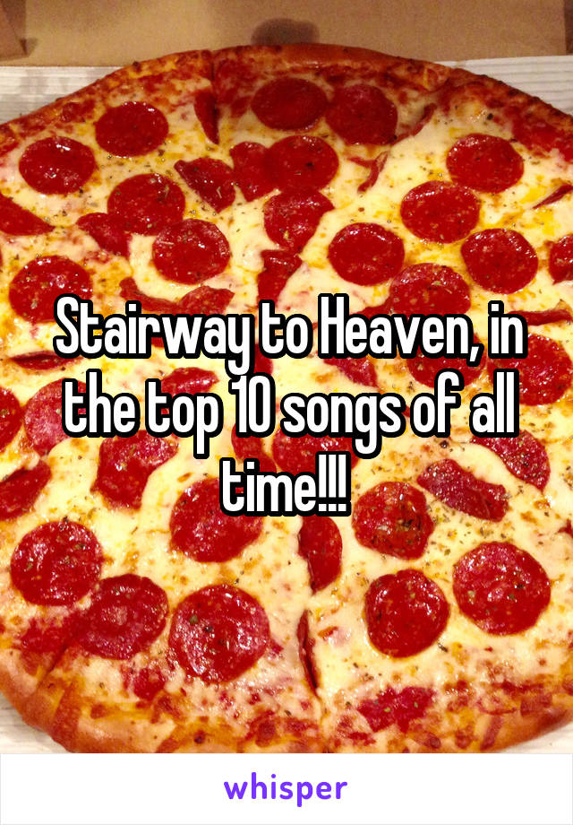 Stairway to Heaven, in the top 10 songs of all time!!! 