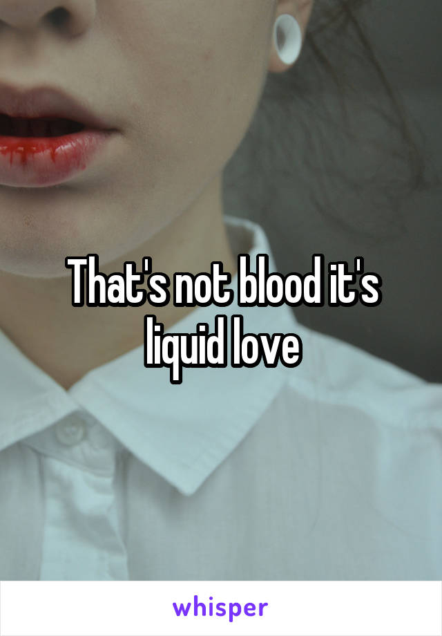 That's not blood it's liquid love