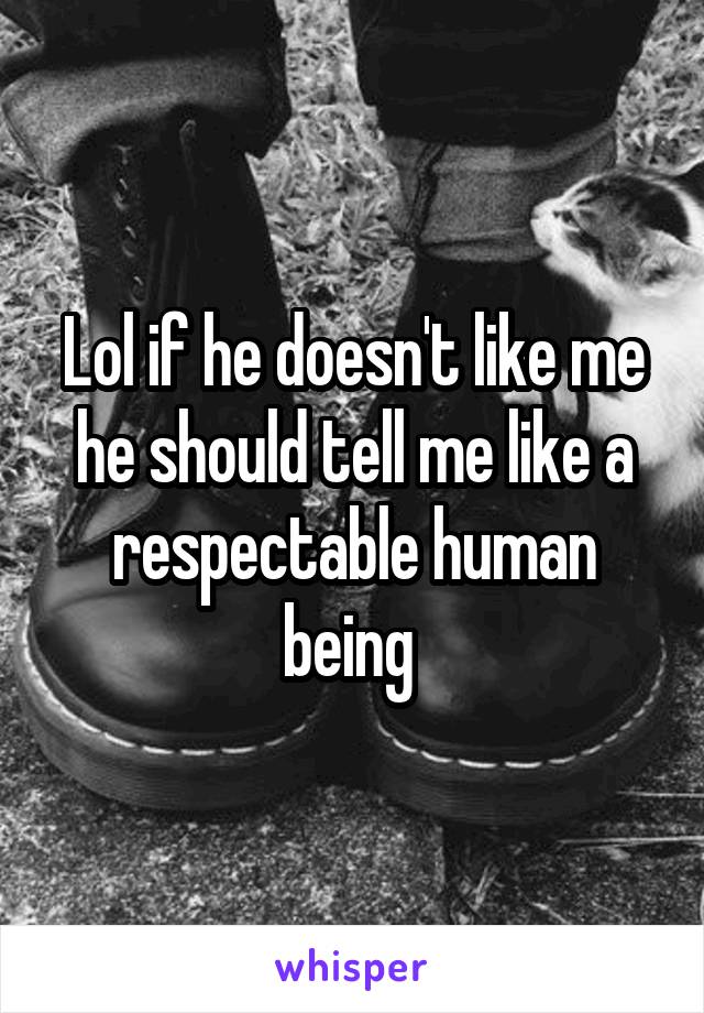 Lol if he doesn't like me he should tell me like a respectable human being 