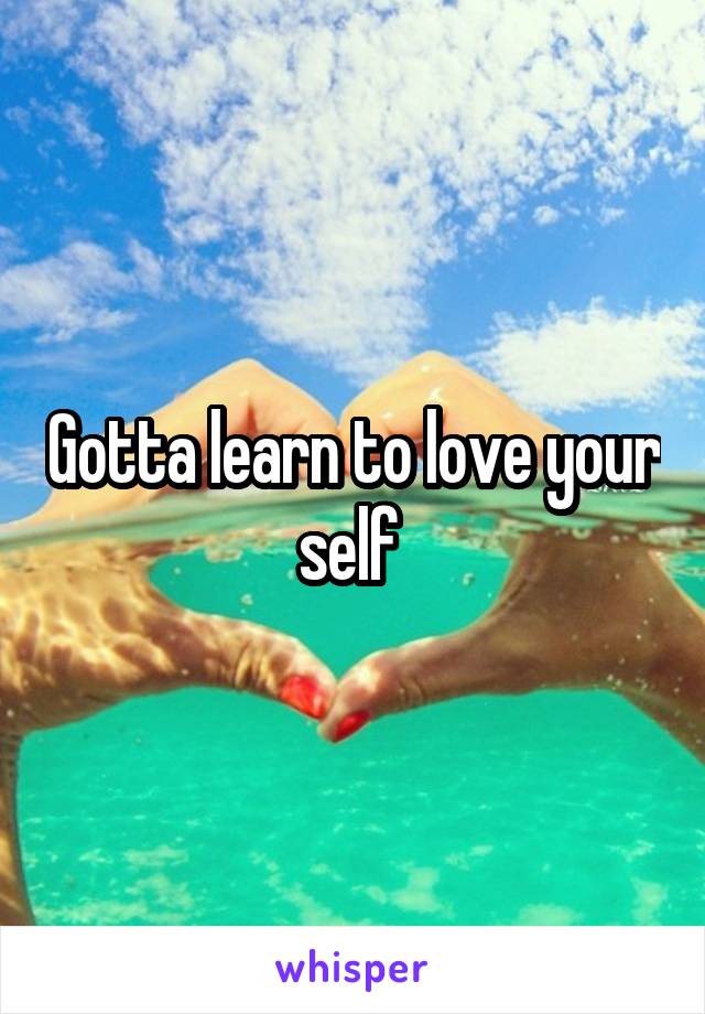 Gotta learn to love your self 