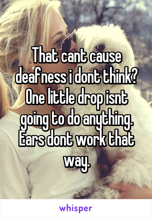 That cant cause deafness i dont think? One little drop isnt going to do anything. Ears dont work that way.