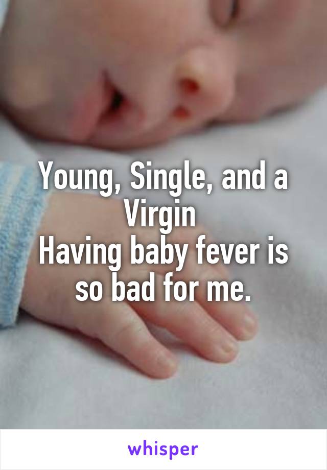 Young, Single, and a Virgin 
Having baby fever is so bad for me.