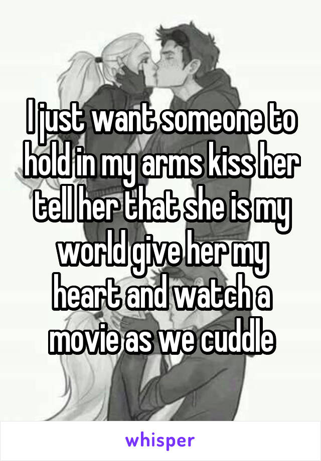 I just want someone to hold in my arms kiss her tell her that she is my world give her my heart and watch a movie as we cuddle