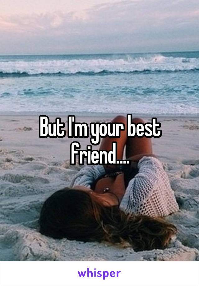 But I'm your best friend....