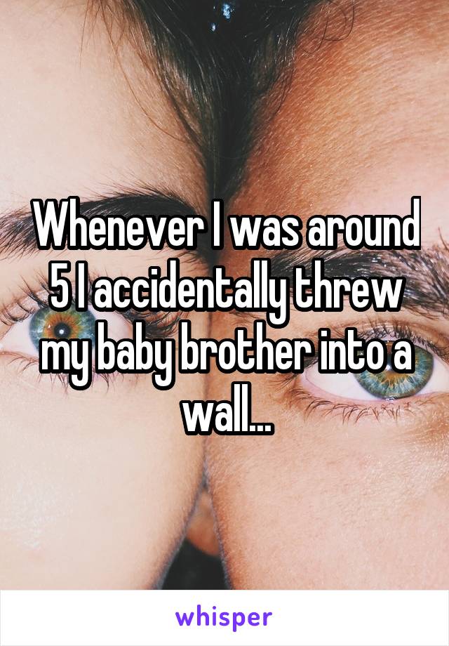 Whenever I was around 5 I accidentally threw my baby brother into a wall...