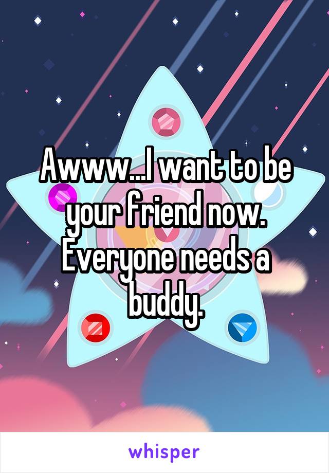 Awww...I want to be your friend now. Everyone needs a buddy.