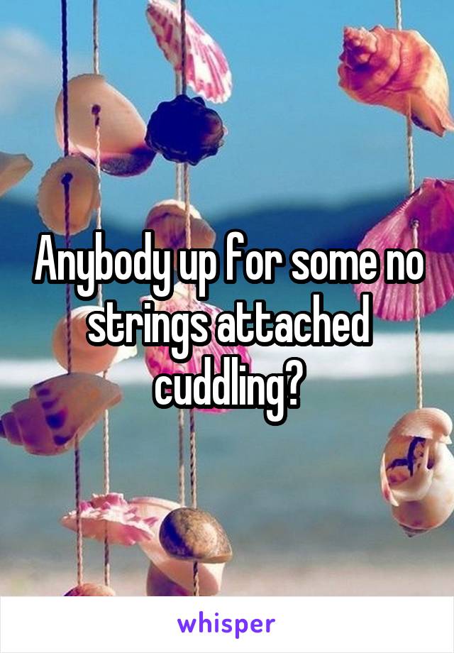 Anybody up for some no strings attached cuddling?