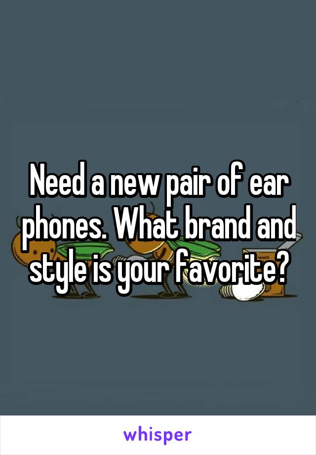 Need a new pair of ear phones. What brand and style is your favorite?