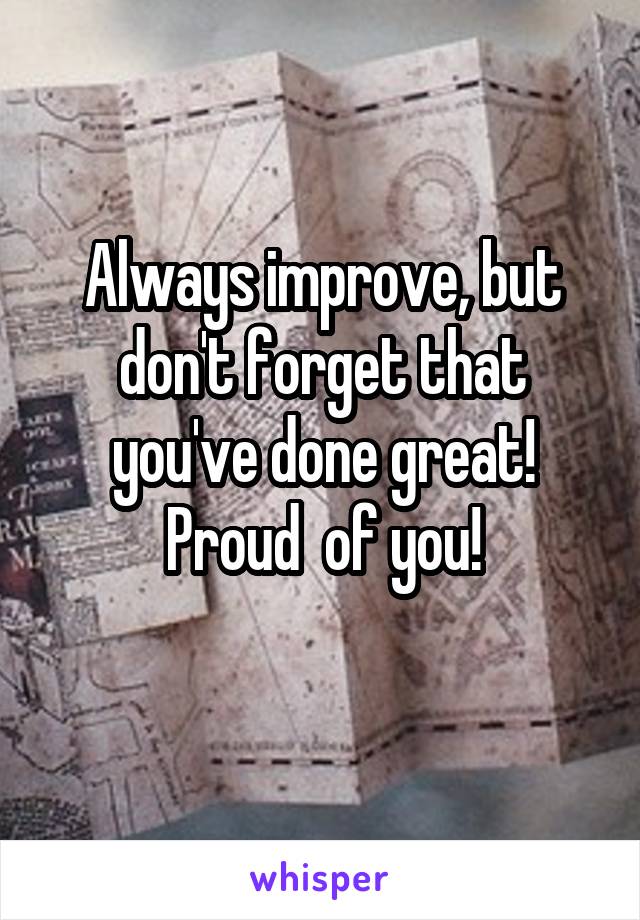 Always improve, but don't forget that you've done great! Proud  of you!
