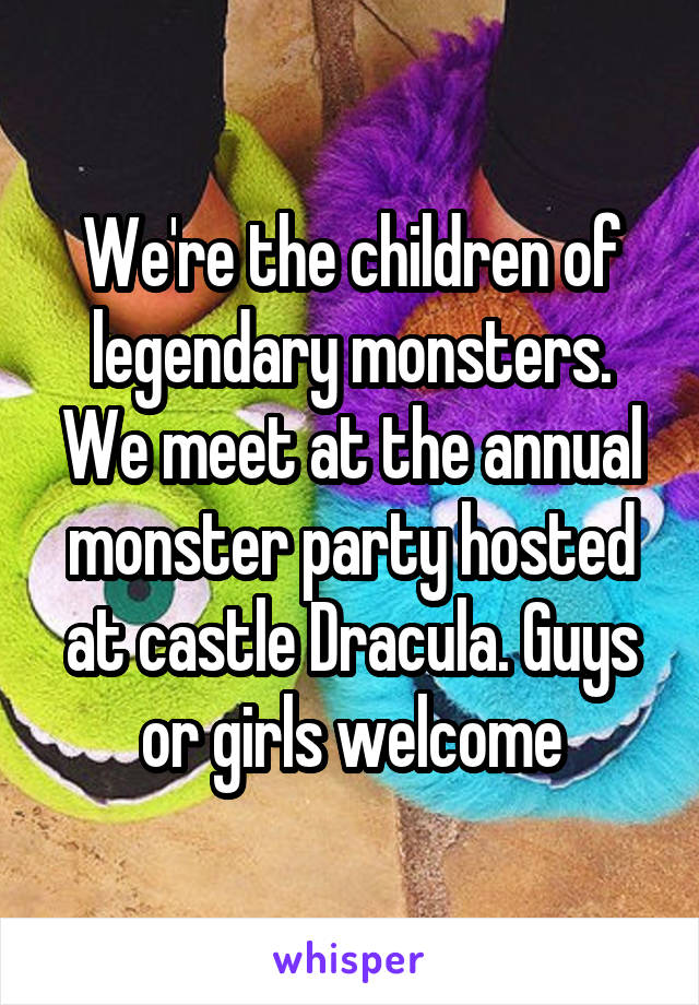 We're the children of legendary monsters. We meet at the annual monster party hosted at castle Dracula. Guys or girls welcome