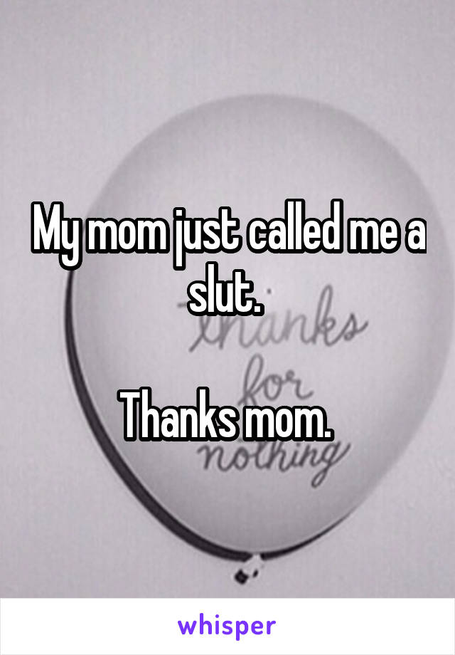 My mom just called me a slut. 

Thanks mom. 