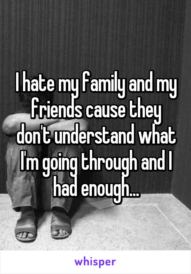 I hate my family and my friends cause they don't understand what I'm going through and I had enough...