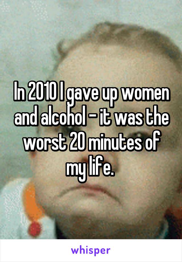 In 2010 I gave up women and alcohol - it was the worst 20 minutes of my life. 