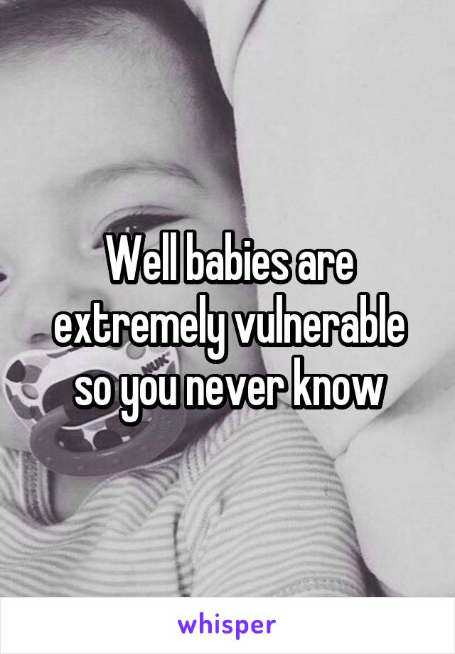 Well babies are extremely vulnerable so you never know