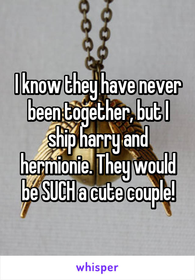 I know they have never been together, but I ship harry and hermionie. They would be SUCH a cute couple!