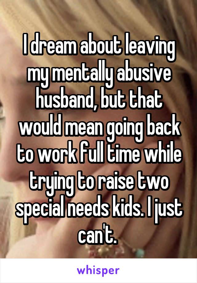 I dream about leaving my mentally abusive husband, but that would mean going back to work full time while trying to raise two special needs kids. I just can't. 