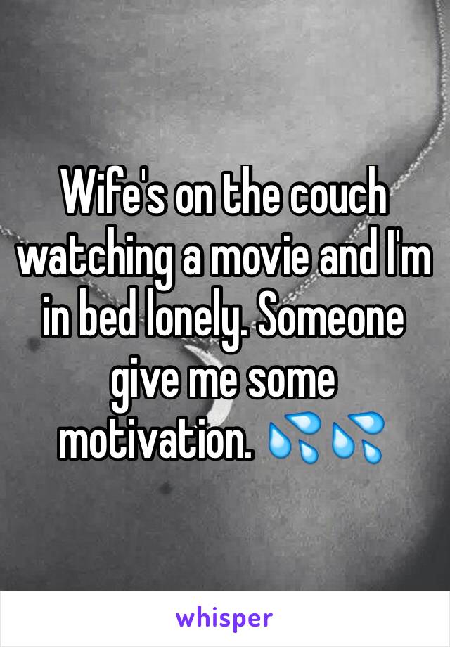 Wife's on the couch watching a movie and I'm in bed lonely. Someone give me some motivation. 💦💦