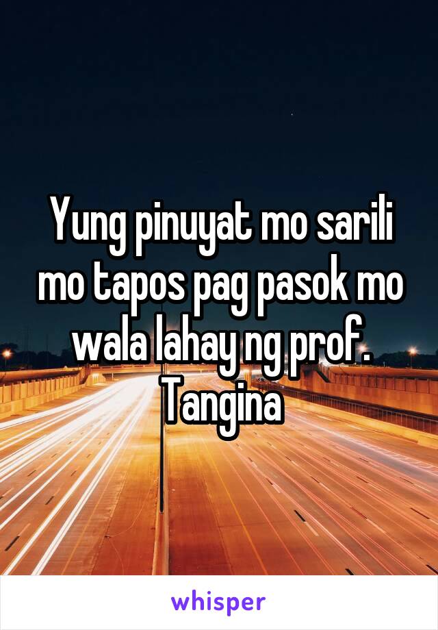 Yung pinuyat mo sarili mo tapos pag pasok mo wala lahay ng prof. Tangina