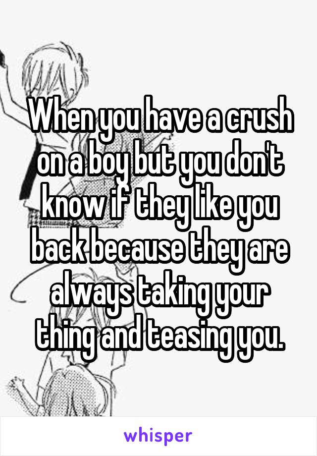 When you have a crush on a boy but you don't know if they like you back because they are always taking your thing and teasing you.