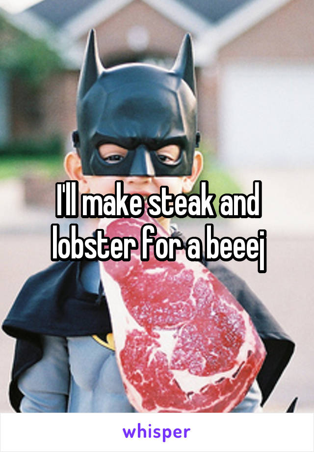 I'll make steak and lobster for a beeej