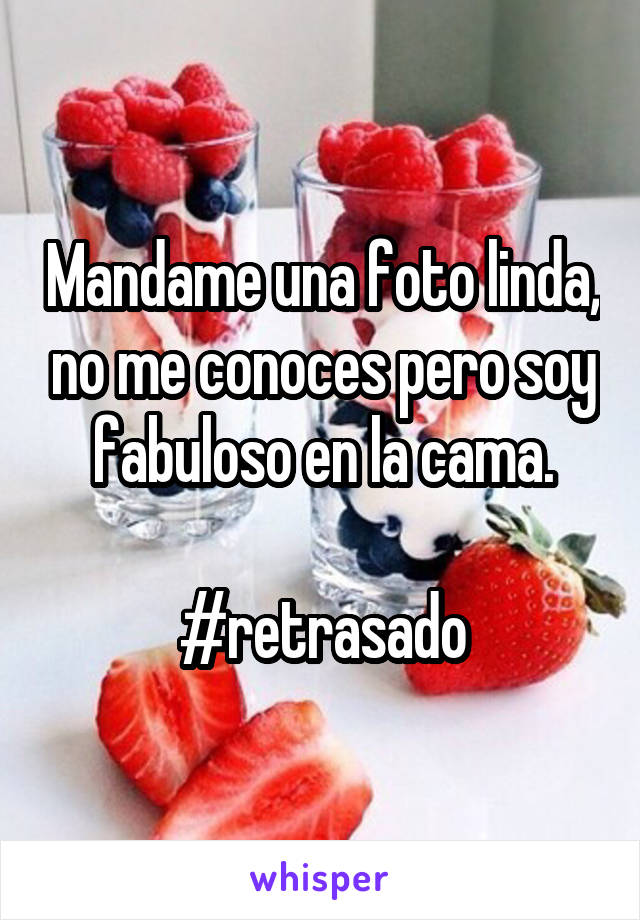 Mandame una foto linda, no me conoces pero soy fabuloso en la cama.

#retrasado