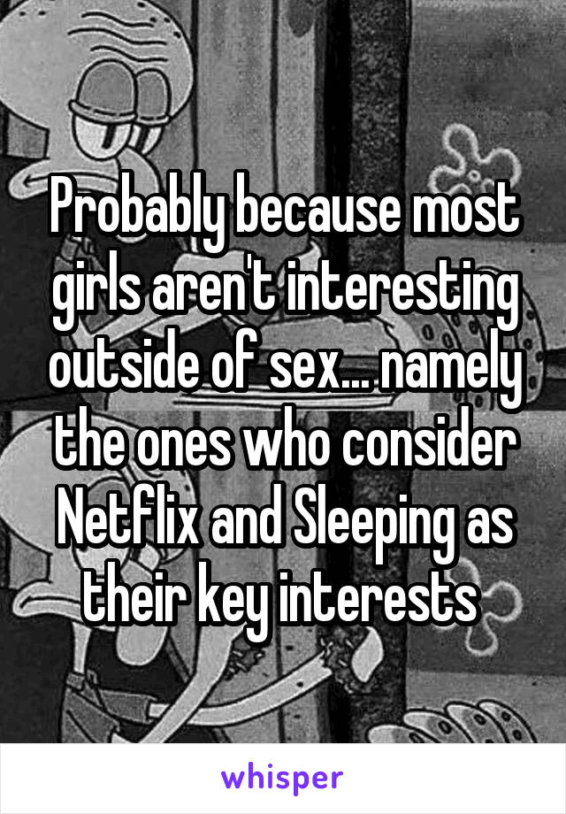 Probably because most girls aren't interesting outside of sex... namely the ones who consider Netflix and Sleeping as their key interests 