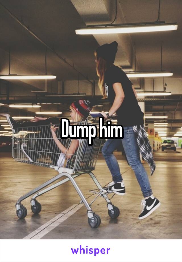 Dump him