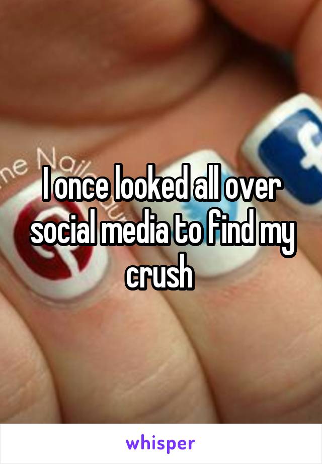 I once looked all over social media to find my crush 