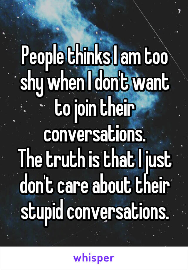 People thinks I am too shy when I don't want to join their conversations.
The truth is that I just don't care about their stupid conversations.